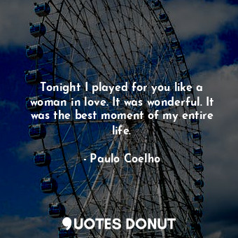  Tonight I played for you like a woman in love. It was wonderful. It was the best... - Paulo Coelho - Quotes Donut