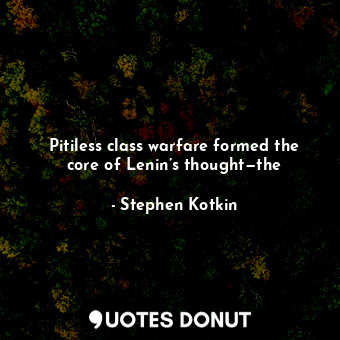  Pitiless class warfare formed the core of Lenin’s thought—the... - Stephen Kotkin - Quotes Donut