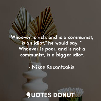 Whoever is rich, and is a communist, is an idiot," he would say. " Whoever is poor, and is not a communist, is a bigger idiot.