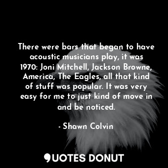  There were bars that began to have acoustic musicians play, it was 1970: Joni Mi... - Shawn Colvin - Quotes Donut