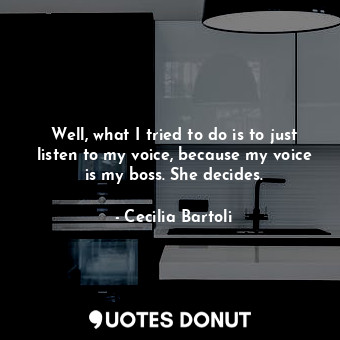  Well, what I tried to do is to just listen to my voice, because my voice is my b... - Cecilia Bartoli - Quotes Donut