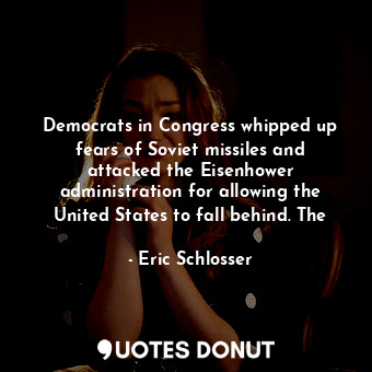  Democrats in Congress whipped up fears of Soviet missiles and attacked the Eisen... - Eric Schlosser - Quotes Donut