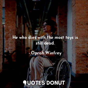 He who dies with the most toys is still dead.... - Oprah Winfrey - Quotes Donut