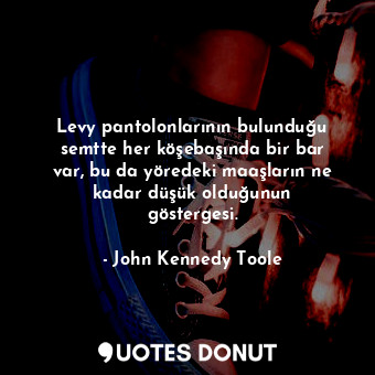  Levy pantolonlarının bulunduğu semtte her köşebaşında bir bar var, bu da yöredek... - John Kennedy Toole - Quotes Donut