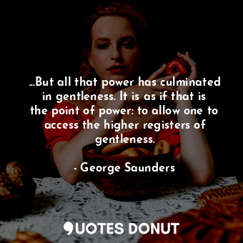  ...But all that power has culminated in gentleness. It is as if that is the poin... - George Saunders - Quotes Donut