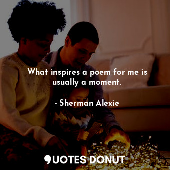  What inspires a poem for me is usually a moment.... - Sherman Alexie - Quotes Donut