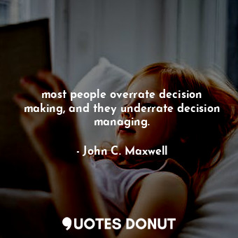 most people overrate decision making, and they underrate decision managing.