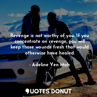 Revenge is not worthy of you. If you concentrate on revenge, you will keep those wounds fresh that would otherwise have healed.