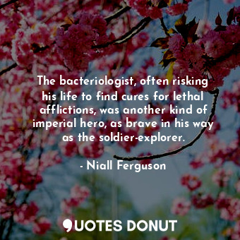  The bacteriologist, often risking his life to find cures for lethal afflictions,... - Niall Ferguson - Quotes Donut