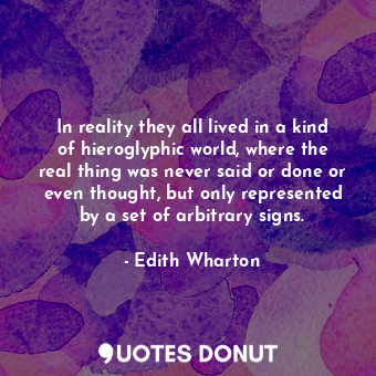  In reality they all lived in a kind of hieroglyphic world, where the real thing ... - Edith Wharton - Quotes Donut