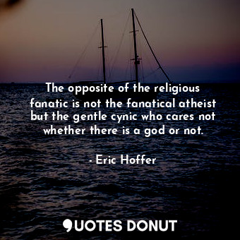 The opposite of the religious fanatic is not the fanatical atheist but the gentle cynic who cares not whether there is a god or not.