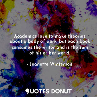  Academics love to make theories about a body of work, but each book consumes the... - Jeanette Winterson - Quotes Donut