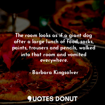 The room looks as if a giant dog after a large lunch of food, socks, paints, trousers and pencils, walked into that room and vomited everywhere.