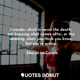 I wonder which is worse-the death, not knowing what comes after, or the wedding, when you think you know, but you're wrong.