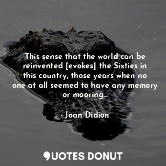 This sense that the world can be reinvented [evokes] the Sixties in this country, those years when no one at all seemed to have any memory or mooring...