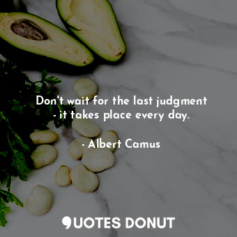  Don&#39;t wait for the last judgment - it takes place every day.... - Albert Camus - Quotes Donut