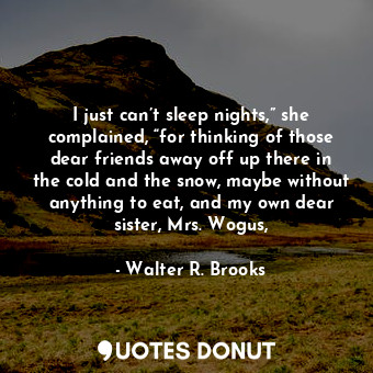 I just can’t sleep nights,” she complained, “for thinking of those dear friends away off up there in the cold and the snow, maybe without anything to eat, and my own dear sister, Mrs. Wogus,