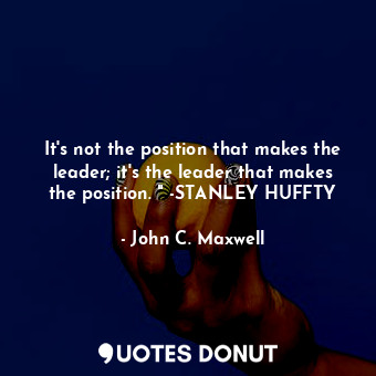  It's not the position that makes the leader; it's the leader that makes the posi... - John C. Maxwell - Quotes Donut