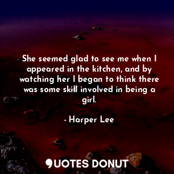  She seemed glad to see me when I appeared in the kitchen, and by watching her I ... - Harper Lee - Quotes Donut