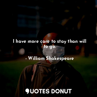  I have more care to stay than will to go.... - William Shakespeare - Quotes Donut