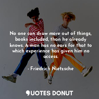  No one can draw more out of things, books included, than he already knows. A man... - Friedrich Nietzsche - Quotes Donut