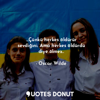  …Çünkü herkes öldürür sevdiğini. Ama herkes öldürdü diye ölmez..... - Oscar Wilde - Quotes Donut