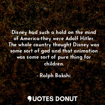 Disney had such a hold on the mind of America-they were Adolf Hitler. The whole country thought Disney was some sort of god and that animation was some sort of pure thing for children.