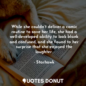 While she couldn’t deliver a comic routine to save her life, she had a well-developed ability to look blank and confused, and she found to her surprise that she enjoyed the laughter.