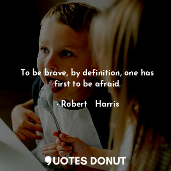 To be brave, by definition, one has first to be afraid.