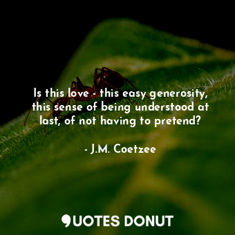  Is this love - this easy generosity, this sense of being understood at last, of ... - J.M. Coetzee - Quotes Donut