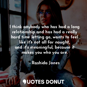 I think anybody who has had a long relationship and has had a really hard time l... - Rashida Jones - Quotes Donut
