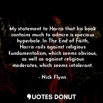 My statement to Harris that his book contains much to admire is specious hyperbole. In The End of Faith, Harris rails against religious fundamentalism, which seems obvious, as well as against religious moderates, which seems intolerant.