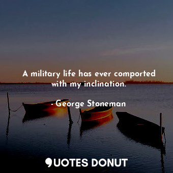 A military life has ever comported with my inclination.