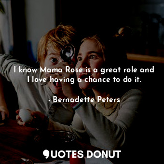  I know Mama Rose is a great role and I love having a chance to do it.... - Bernadette Peters - Quotes Donut