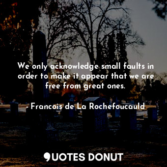  We only acknowledge small faults in order to make it appear that we are free fro... - Francois de La Rochefoucauld - Quotes Donut
