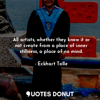  All artists, whether they know it or not create from a place of inner stillness,... - Eckhart Tolle - Quotes Donut