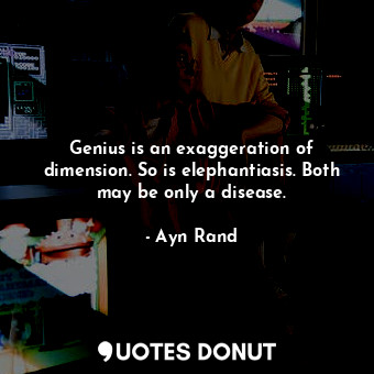 Genius is an exaggeration of dimension. So is elephantiasis. Both may be only a disease.