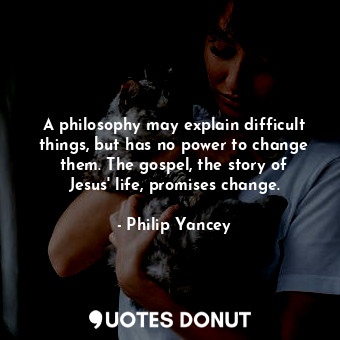 A philosophy may explain difficult things, but has no power to change them. The gospel, the story of Jesus' life, promises change.