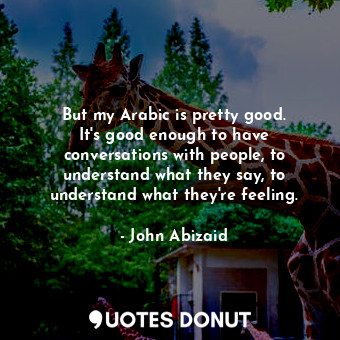 But my Arabic is pretty good. It&#39;s good enough to have conversations with people, to understand what they say, to understand what they&#39;re feeling.