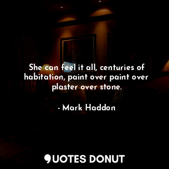  She can feel it all, centuries of habitation, paint over paint over plaster over... - Mark Haddon - Quotes Donut