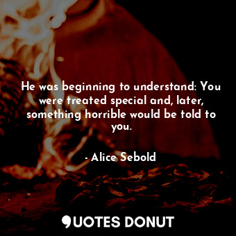 He was beginning to understand: You were treated special and, later, something horrible would be told to you.