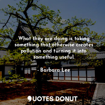  What they are doing is taking something that otherwise creates pollution and tur... - Barbara Lee - Quotes Donut