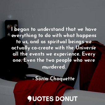  I began to understand that we have everything to do with what happens to us, and... - Sonia Choquette - Quotes Donut