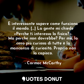 È interessante sapere come funziona il mondo. [...] La gente mi chiede «Perche ti interessa la fisica?». Ma perche non dovrebbe? Per me, la cosa più curiosa di tutte è la mancanza di curiosità. Proprio non la capisco.