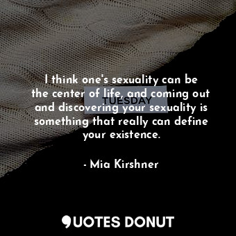 I think one&#39;s sexuality can be the center of life, and coming out and discovering your sexuality is something that really can define your existence.