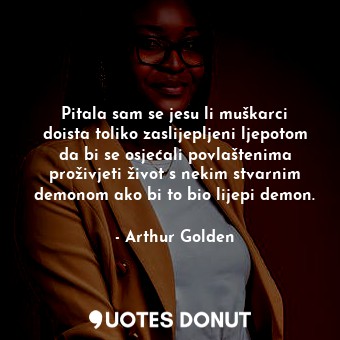  Pitala sam se jesu li muškarci doista toliko zaslijepljeni ljepotom da bi se osj... - Arthur Golden - Quotes Donut