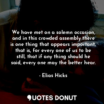 We have met on a solemn occasion, and in this crowded assembly there is one thing that appears important, that is, for every one of us to be still, that if any thing should he said, every one may the better hear.