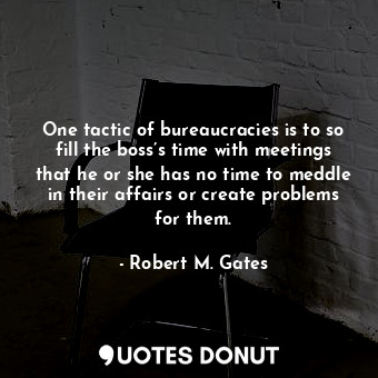  One tactic of bureaucracies is to so fill the boss’s time with meetings that he ... - Robert M. Gates - Quotes Donut