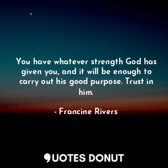  You have whatever strength God has given you, and it will be enough to carry out... - Francine Rivers - Quotes Donut