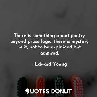  There is something about poetry beyond prose logic, there is mystery in it, not ... - Edward Young - Quotes Donut